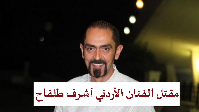 الخارجية الأردنية توضح تفاصيل مقتل الفنان الأردني أشرف طلفاح في مصر